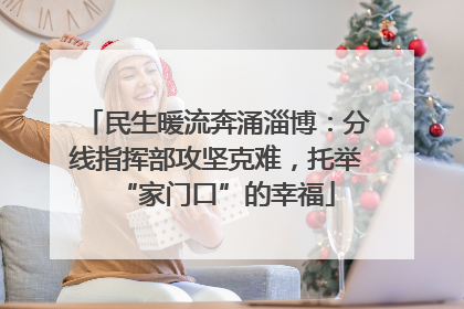 民生暖流奔涌淄博：分线指挥部攻坚克难，托举“家门口”的幸福