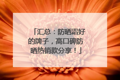 汇总：防晒霜好的牌子，高口碑防晒热销款分享！