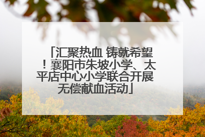 汇聚热血 铸就希望！襄阳市朱坡小学、太平店中心小学联合开展无偿献血活动