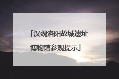 汉魏洛阳故城遗址博物馆参观提示