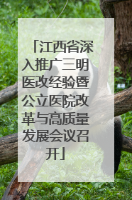 江西省深入推广三明医改经验暨公立医院改革与高质量发展会议召开