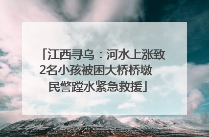 江西寻乌：河水上涨致2名小孩被困大桥桥墩 民警蹚水紧急救援