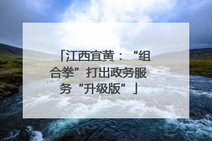 江西宜黄：“组合拳”打出政务服务“升级版”