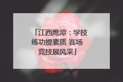 江西鹰潭：学技练功提素质 赛场竞技展风采