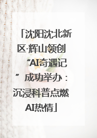 沈阳沈北新区·辉山领创“AI奇遇记”成功举办：沉浸科普点燃AI热情
