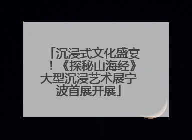 沉浸式文化盛宴！《探秘山海经》大型沉浸艺术展宁波首展开展