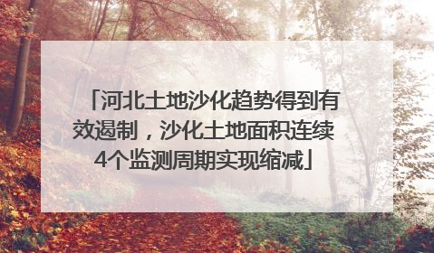 河北土地沙化趋势得到有效遏制，沙化土地面积连续4个监测周期实现缩减