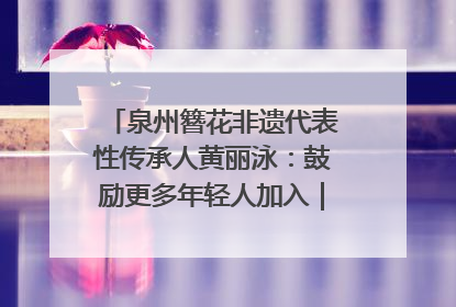 泉州簪花非遗代表性传承人黄丽泳：鼓励更多年轻人加入｜“有意思青年”高校公益计划