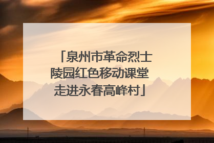 泉州市革命烈士陵园红色移动课堂走进永春高峰村