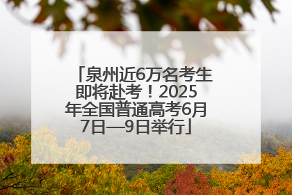 泉州近6万名考生即将赴考！2025年全国普通高考6月7日—9日举行