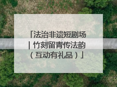 法治非遗短剧场｜竹刻留青传法韵（互动有礼品）