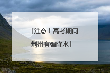 注意！高考期间荆州有强降水