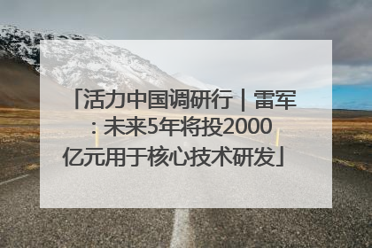 活力中国调研行｜雷军：未来5年将投2000亿元用于核心技术研发