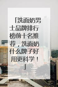 洗面奶男士品牌排行榜前十名推荐，洗面奶什么牌子好用更科学！