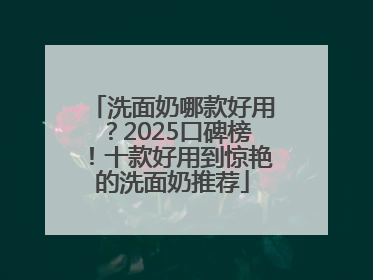 洗面奶哪款好用？2025口碑榜！十款好用到惊艳的洗面奶推荐
