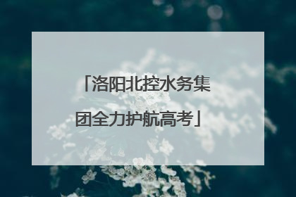 洛阳北控水务集团全力护航高考