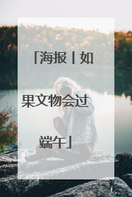 海报丨如果文物会过端午
