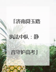 济南舜玉路执法中队：静音守护高考