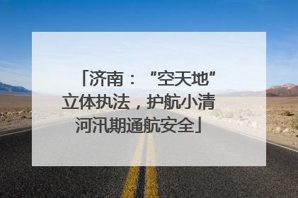 济南：“空天地”立体执法，护航小清河汛期通航安全