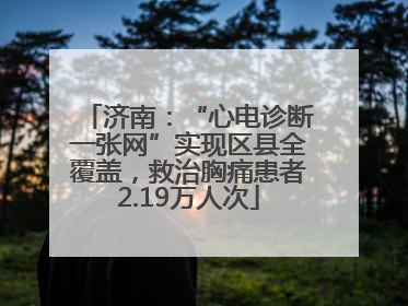 济南：“心电诊断一张网”实现区县全覆盖，救治胸痛患者2.19万人次