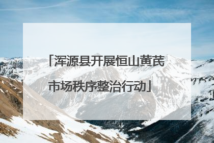 浑源县开展恒山黄芪市场秩序整治行动