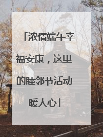 浓情端午幸福安康，这里的睦邻节活动暖人心