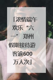 浓情端午 欢乐“六一” 郑州假期接待游客逾600万人次