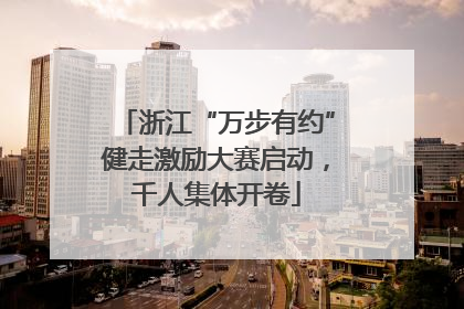 浙江“万步有约”健走激励大赛启动，千人集体开卷