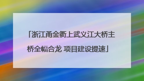 浙江甬金衢上武义江大桥主桥全幅合龙 项目建设提速