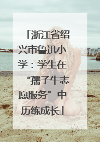 浙江省绍兴市鲁迅小学：学生在“孺子牛志愿服务”中历练成长