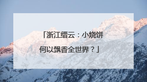 浙江缙云：小烧饼何以飘香全世界？