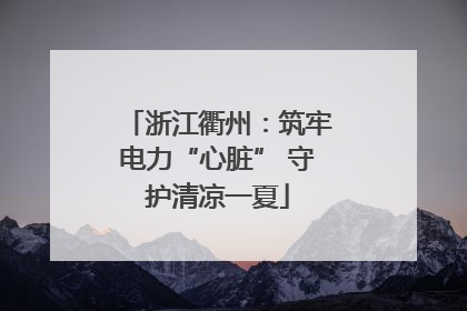 浙江衢州：筑牢电力“心脏” 守护清凉一夏