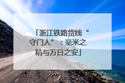浙江铁路货线“守门人”：毫米之精与万日之安
