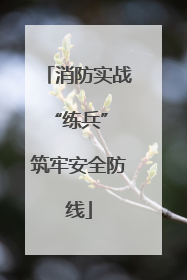 消防实战“练兵” 筑牢安全防线