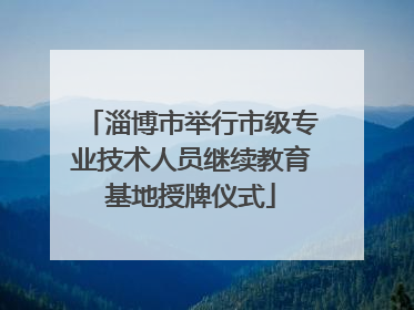 淄博市举行市级专业技术人员继续教育基地授牌仪式