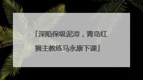 深陷保级泥潭，青岛红狮主教练马永康下课