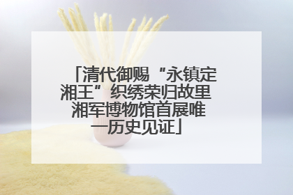 清代御赐“永镇定湘王”织绣荣归故里 湘军博物馆首展唯一历史见证