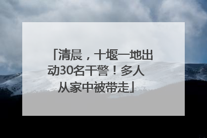 清晨，十堰一地出动30名干警！多人从家中被带走