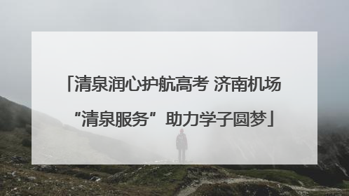 清泉润心护航高考 济南机场“清泉服务”助力学子圆梦