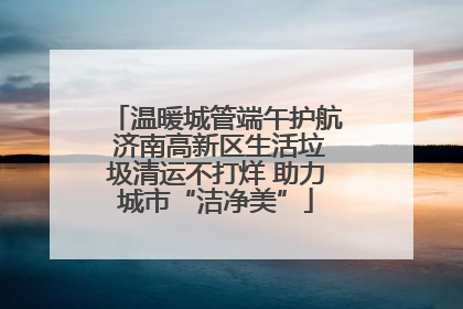 温暖城管端午护航 济南高新区生活垃圾清运不打烊 助力城市“洁净美”