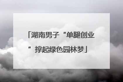 湖南男子“单腿创业”撑起绿色园林梦