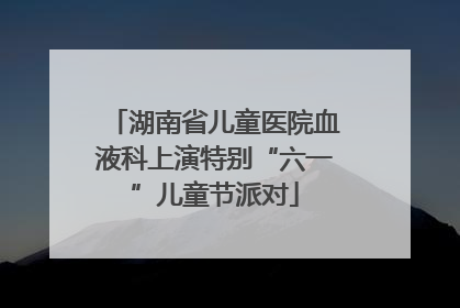 湖南省儿童医院血液科上演特别“六一”儿童节派对