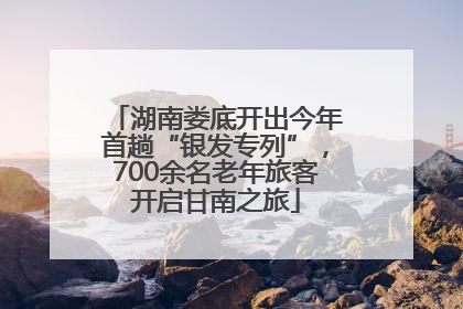 湖南娄底开出今年首趟“银发专列”，700余名老年旅客开启甘南之旅