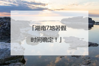 湖南7地暑假时间确定！