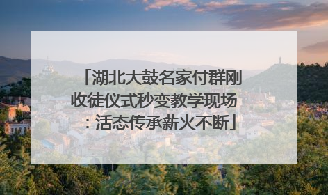 湖北大鼓名家付群刚收徒仪式秒变教学现场：活态传承薪火不断