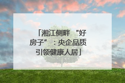 湘江侧畔 “好房子”：央企品质引领健康人居