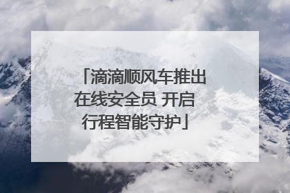 滴滴顺风车推出在线安全员 开启行程智能守护