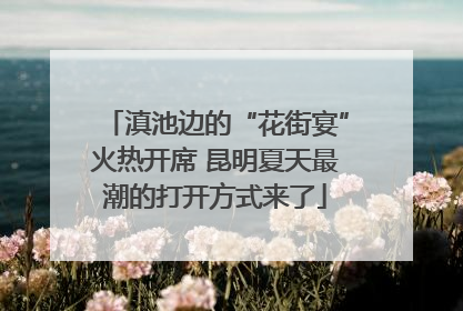 滇池边的“花街宴”火热开席 昆明夏天最潮的打开方式来了
