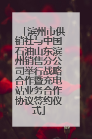 滨州市供销社与中国石油山东滨州销售分公司举行战略合作暨充电站业务合作协议签约仪式