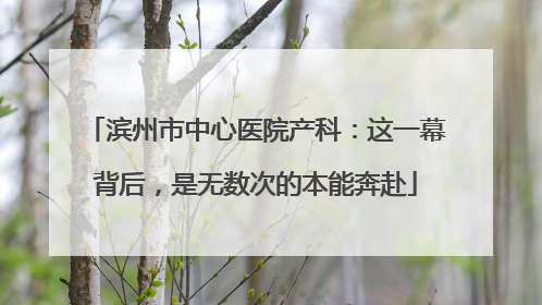 滨州市中心医院产科：这一幕背后，是无数次的本能奔赴